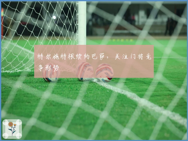 特尔施特根续约巴萨，关注门将竞争形势