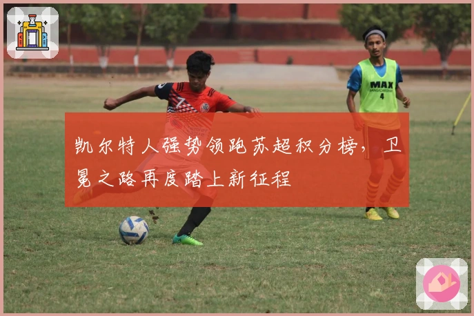 凯尔特人强势领跑苏超积分榜，卫冕之路再度踏上新征程