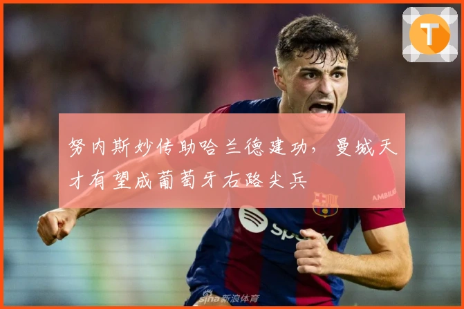 努内斯妙传助哈兰德建功，曼城天才有望成葡萄牙右路尖兵