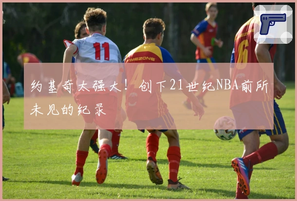 约基奇太强大！创下21世纪NBA前所未见的纪录