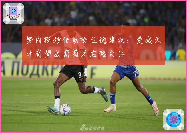 努内斯妙传助哈兰德建功，曼城天才有望成葡萄牙右路尖兵