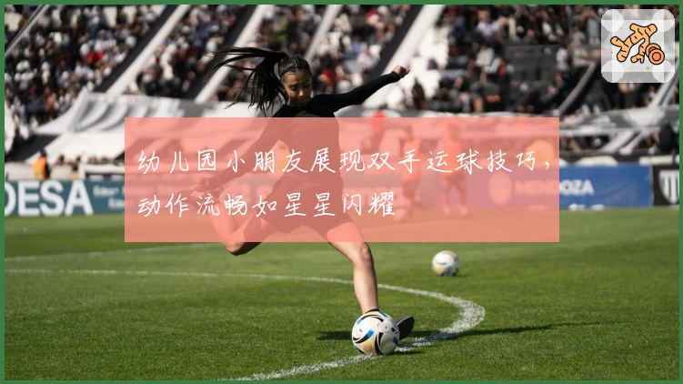 幼儿园小朋友展现双手运球技巧，动作流畅如星星闪耀