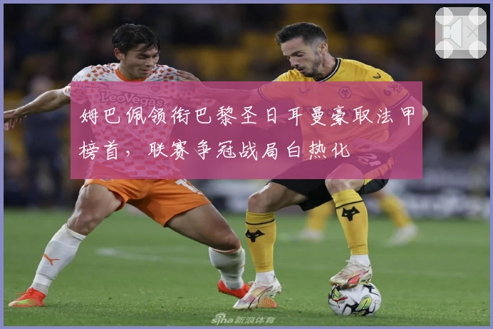 姆巴佩领衔巴黎圣日耳曼豪取法甲榜首，联赛争冠战局白热化