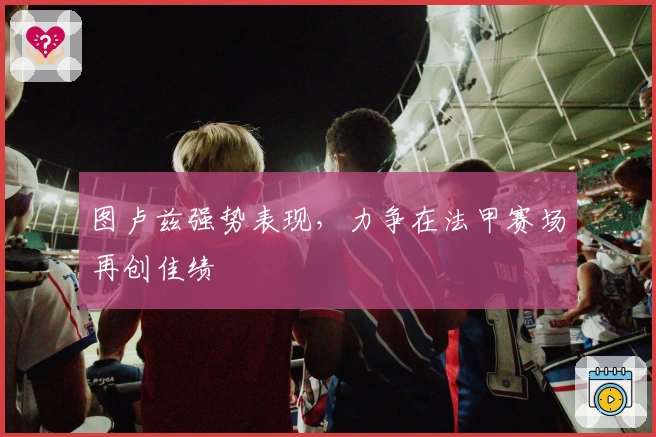 图卢兹强势表现，力争在法甲赛场再创佳绩