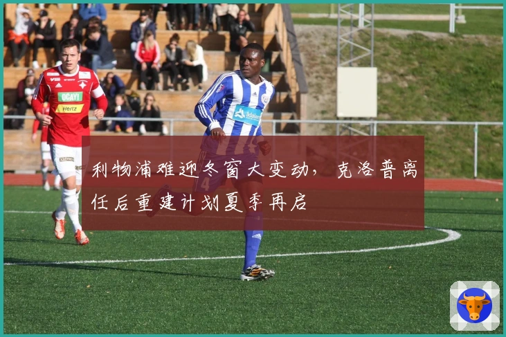 利物浦难迎冬窗大变动，克洛普离任后重建计划夏季再启