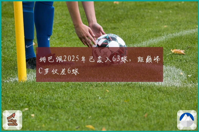 姆巴佩2025年已轰入63球，距巅峰C罗仅差6球