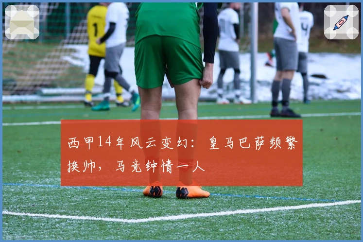 西甲14年风云变幻：皇马巴萨频繁换帅，马竞钟情一人