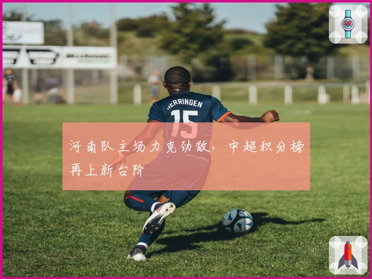 河南队主场力克劲敌，中超积分榜再上新台阶