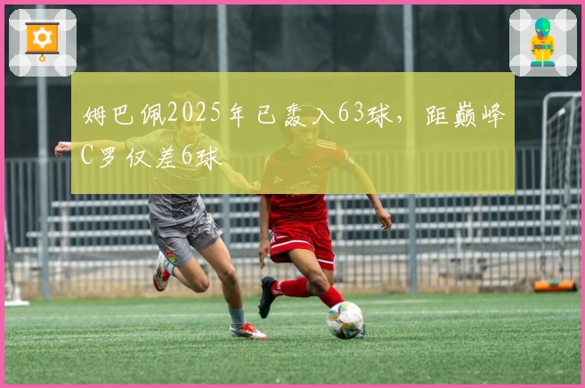 姆巴佩2025年已轰入63球，距巅峰C罗仅差6球