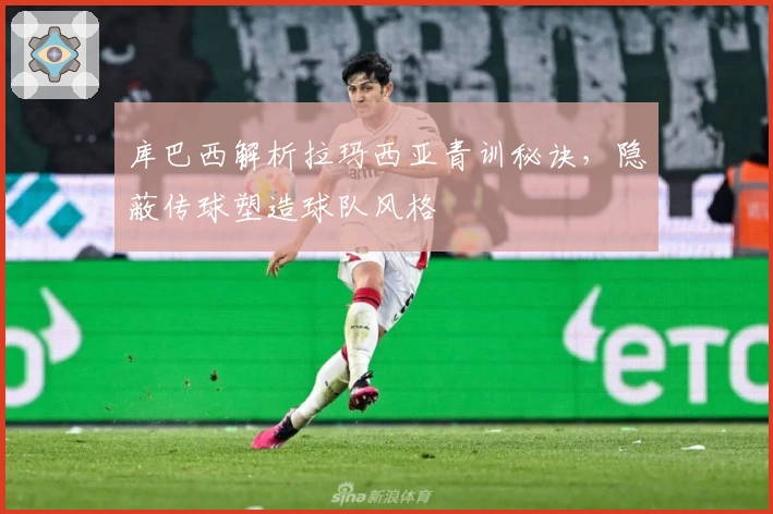 库巴西解析拉玛西亚青训秘诀，隐蔽传球塑造球队风格