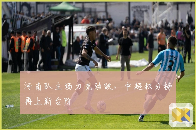 河南队主场力克劲敌，中超积分榜再上新台阶