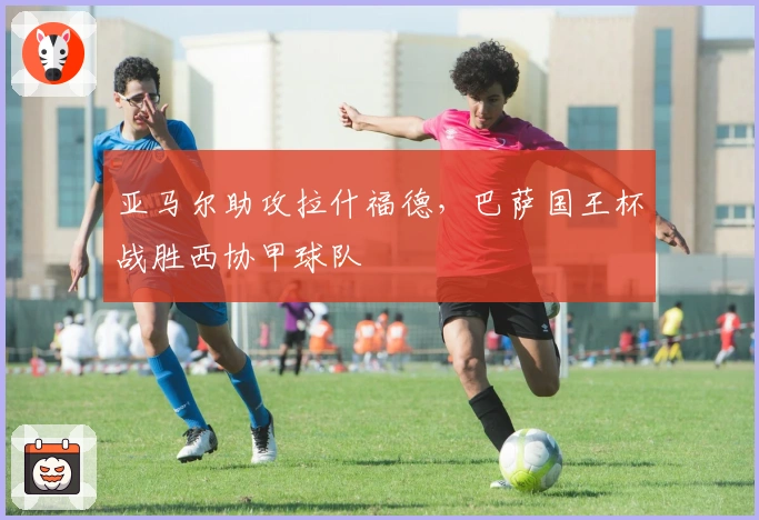 亚马尔助攻拉什福德，巴萨国王杯战胜西协甲球队