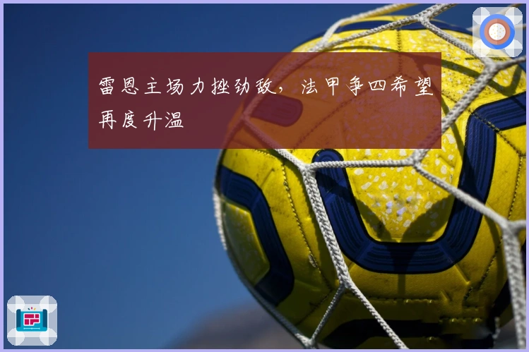 雷恩主场力挫劲敌，法甲争四希望再度升温