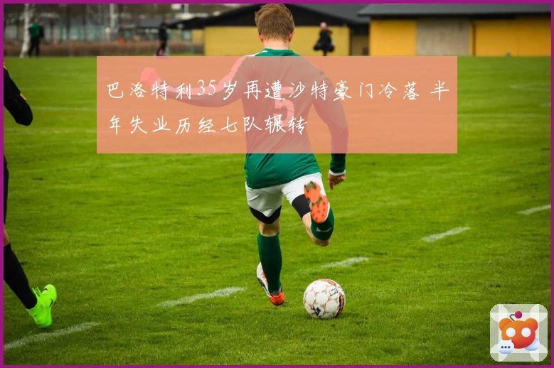 巴洛特利35岁再遭沙特豪门冷落 半年失业历经七队辗转