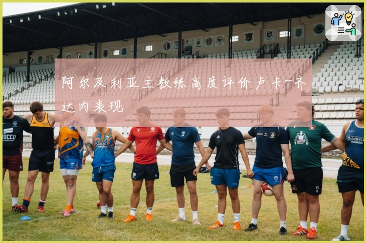 阿尔及利亚主教练高度评价卢卡-齐达内表现