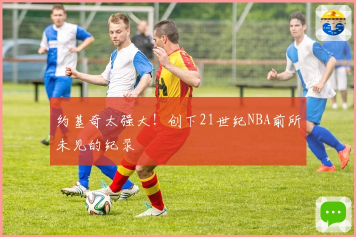 约基奇太强大！创下21世纪NBA前所未见的纪录