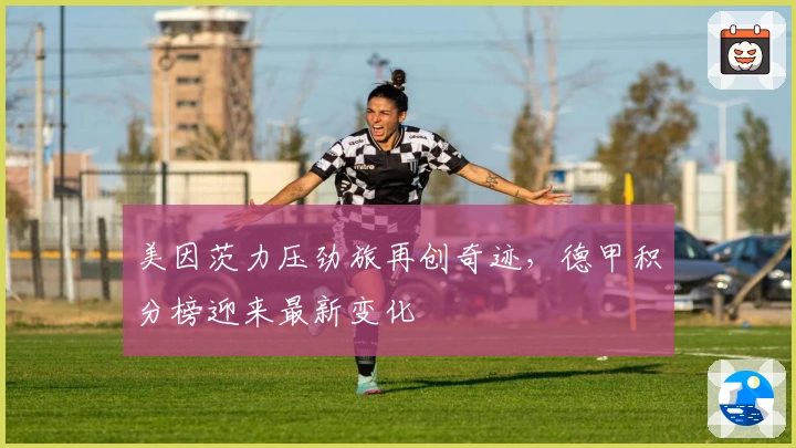 美因茨力压劲旅再创奇迹，德甲积分榜迎来最新变化